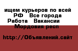 ищем курьеров по всей РФ - Все города Работа » Вакансии   . Мордовия респ.